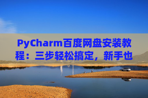 PyCharm百度网盘安装教程：三步轻松搞定，新手也能快速上手